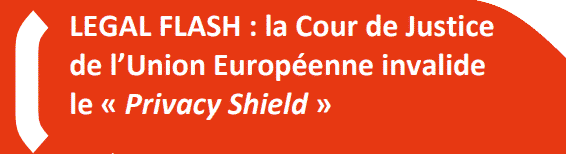 LEGAL FLASH : la Cour de Justice de l’Union Européenne invalide le « Privacy Shield »