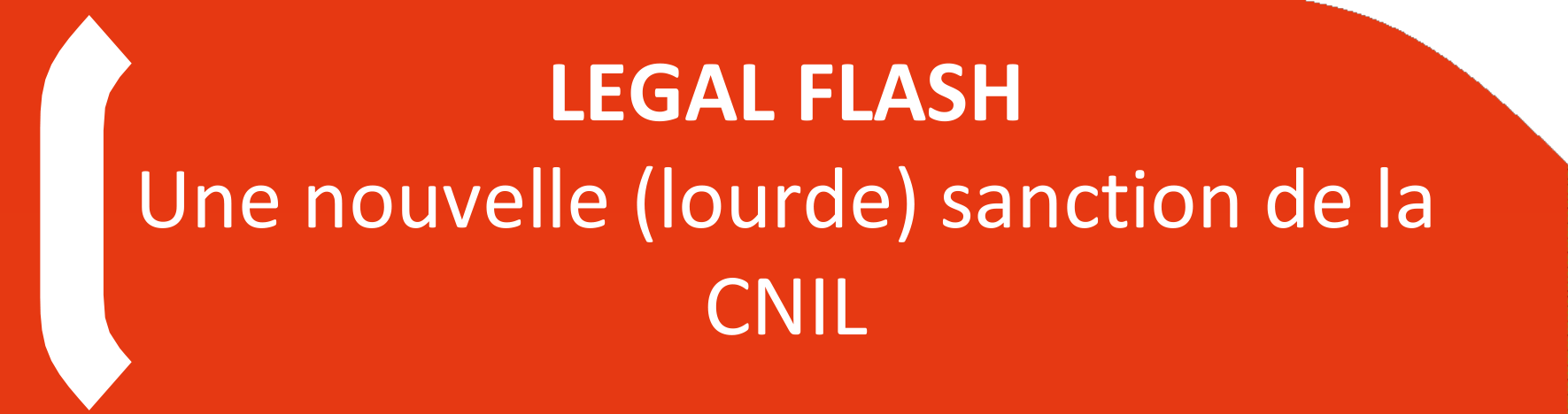 LEGAL FLASH Une nouvelle (lourde) sanction de la CNIL